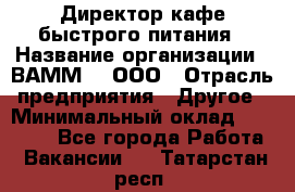 Директор кафе быстрого питания › Название организации ­ ВАММ  , ООО › Отрасль предприятия ­ Другое › Минимальный оклад ­ 45 000 - Все города Работа » Вакансии   . Татарстан респ.